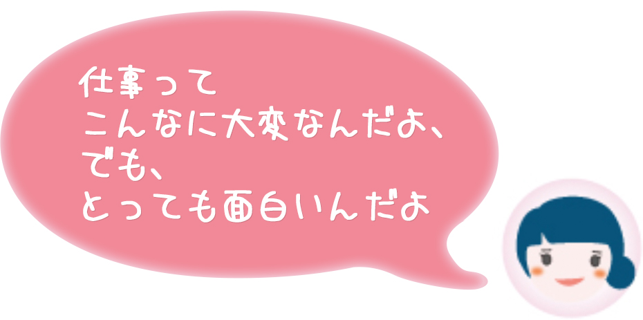 仕事ってこんなに大変なんだよ、でも、とっても面白いんだよ